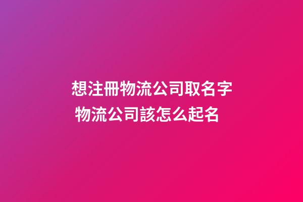 想注冊物流公司取名字 物流公司該怎么起名-第1張-公司起名-玄機派